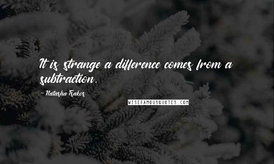 Natasha Tsakos Quotes: It is strange a difference comes from a subtraction.