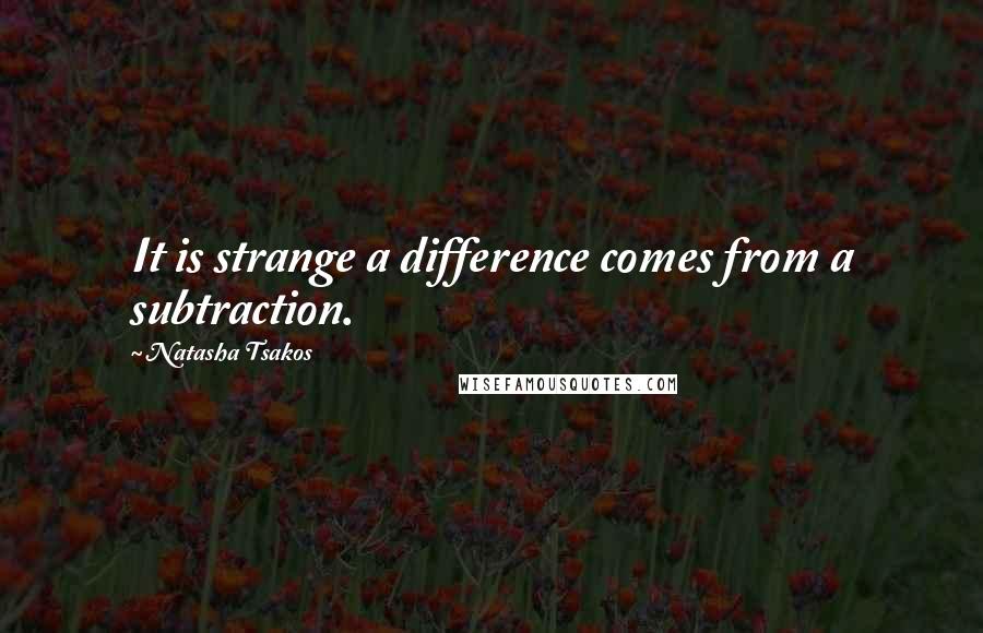 Natasha Tsakos Quotes: It is strange a difference comes from a subtraction.