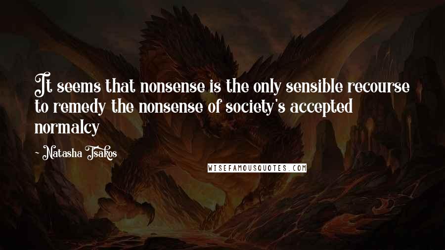 Natasha Tsakos Quotes: It seems that nonsense is the only sensible recourse to remedy the nonsense of society's accepted normalcy