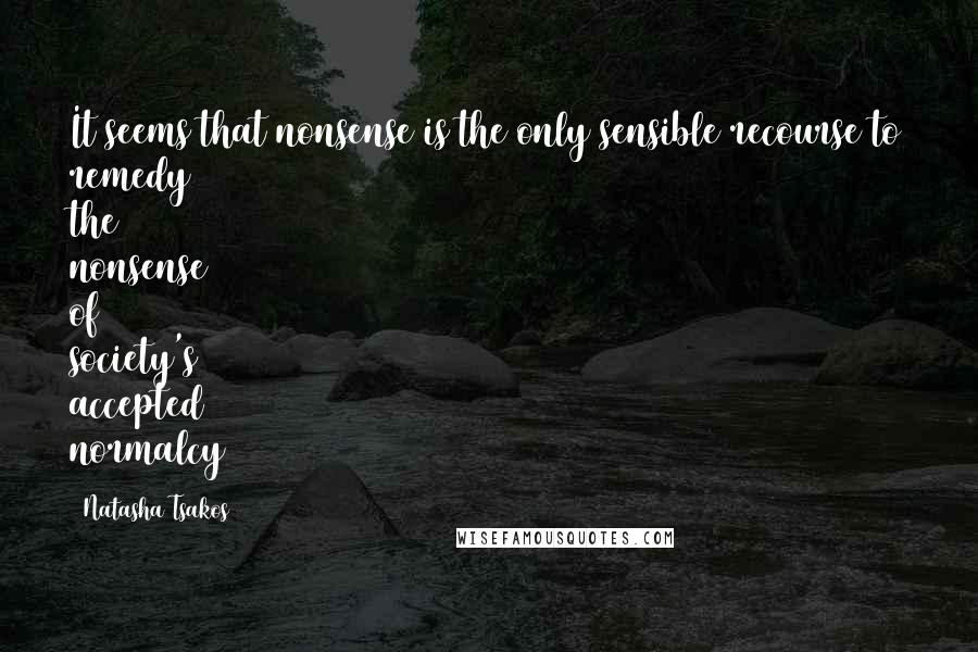 Natasha Tsakos Quotes: It seems that nonsense is the only sensible recourse to remedy the nonsense of society's accepted normalcy