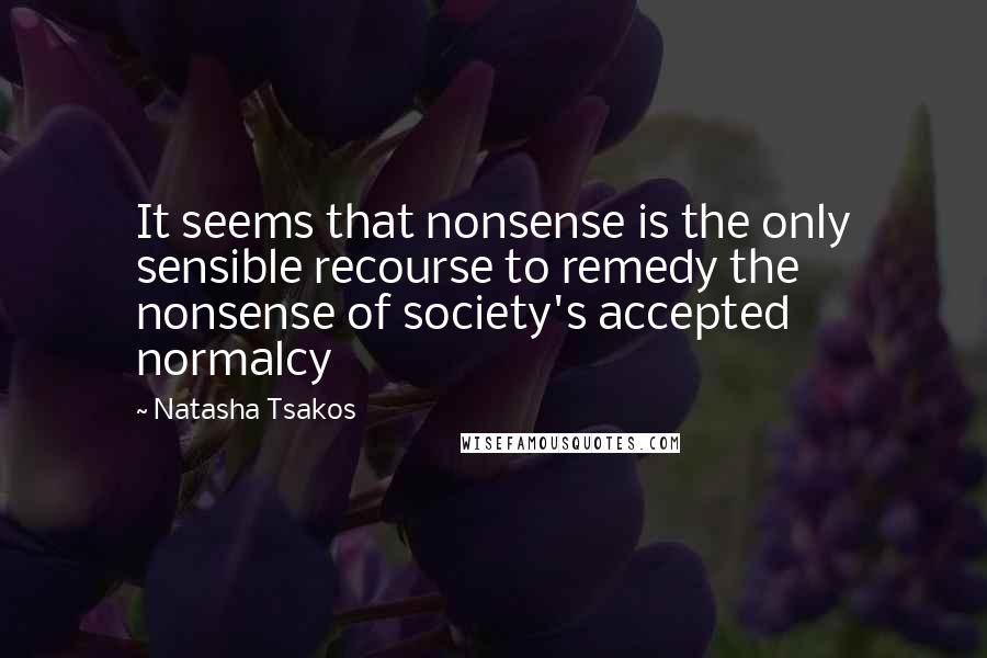 Natasha Tsakos Quotes: It seems that nonsense is the only sensible recourse to remedy the nonsense of society's accepted normalcy