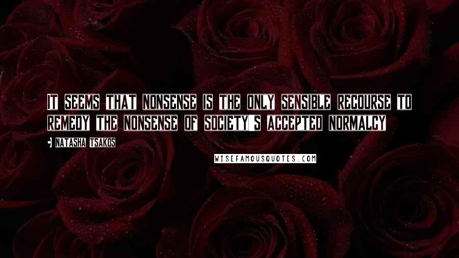 Natasha Tsakos Quotes: It seems that nonsense is the only sensible recourse to remedy the nonsense of society's accepted normalcy