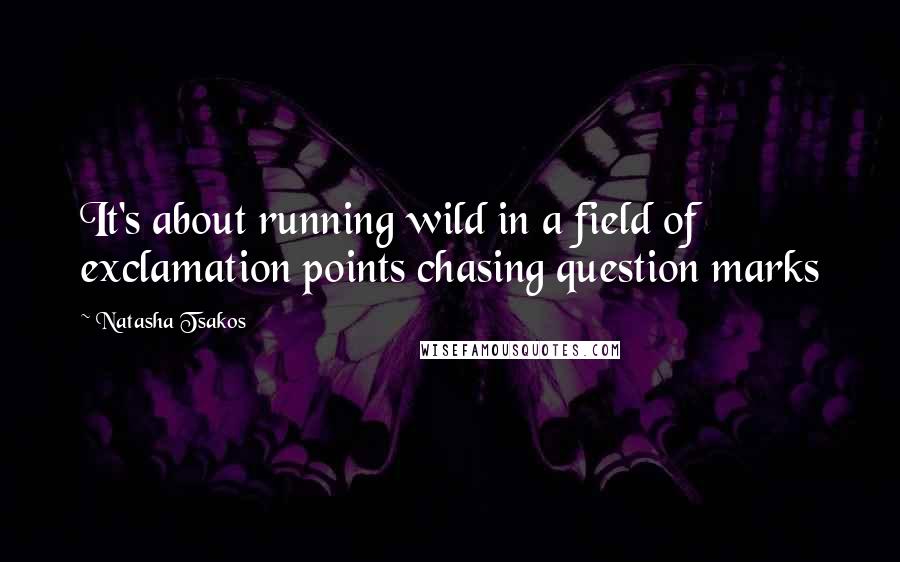 Natasha Tsakos Quotes: It's about running wild in a field of exclamation points chasing question marks