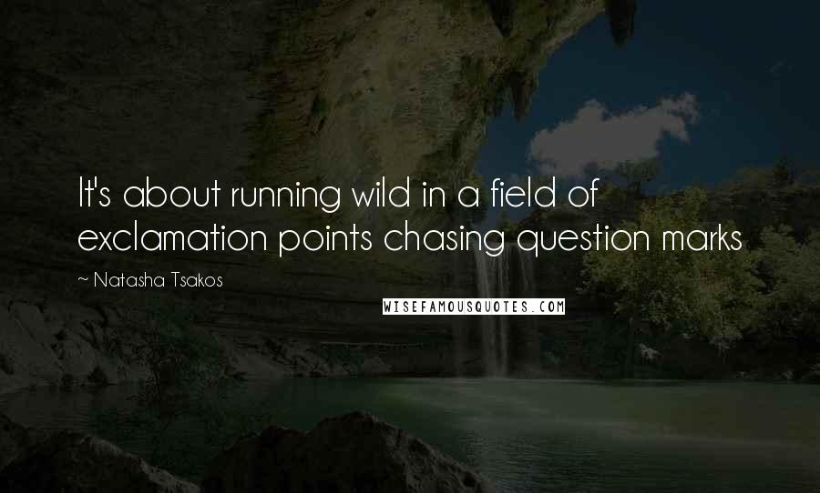 Natasha Tsakos Quotes: It's about running wild in a field of exclamation points chasing question marks