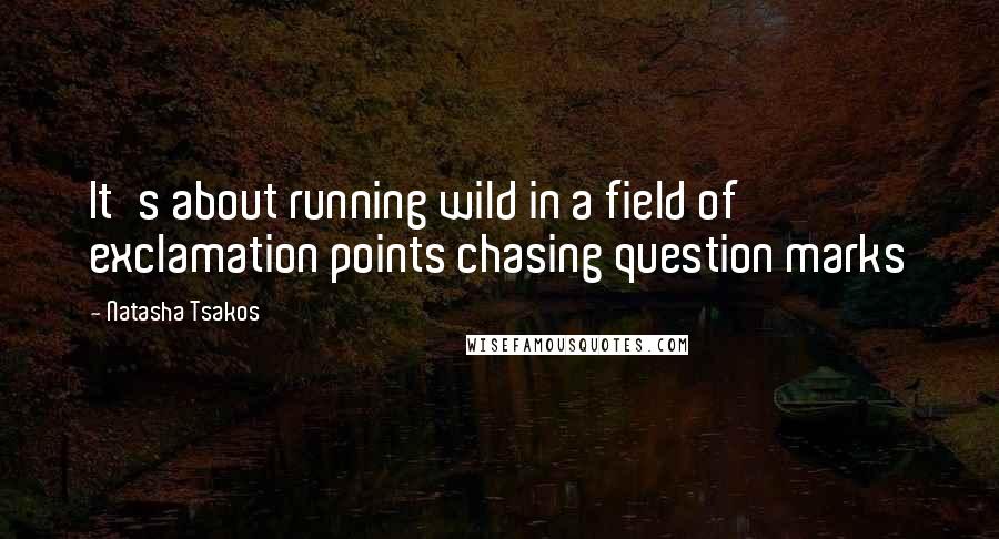 Natasha Tsakos Quotes: It's about running wild in a field of exclamation points chasing question marks