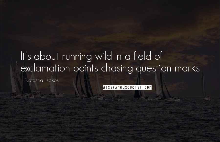 Natasha Tsakos Quotes: It's about running wild in a field of exclamation points chasing question marks