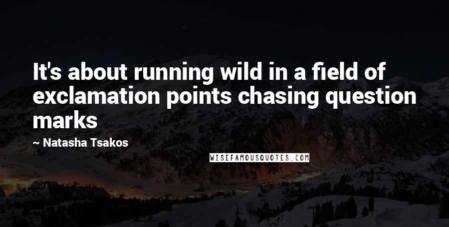 Natasha Tsakos Quotes: It's about running wild in a field of exclamation points chasing question marks