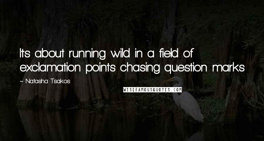 Natasha Tsakos Quotes: It's about running wild in a field of exclamation points chasing question marks