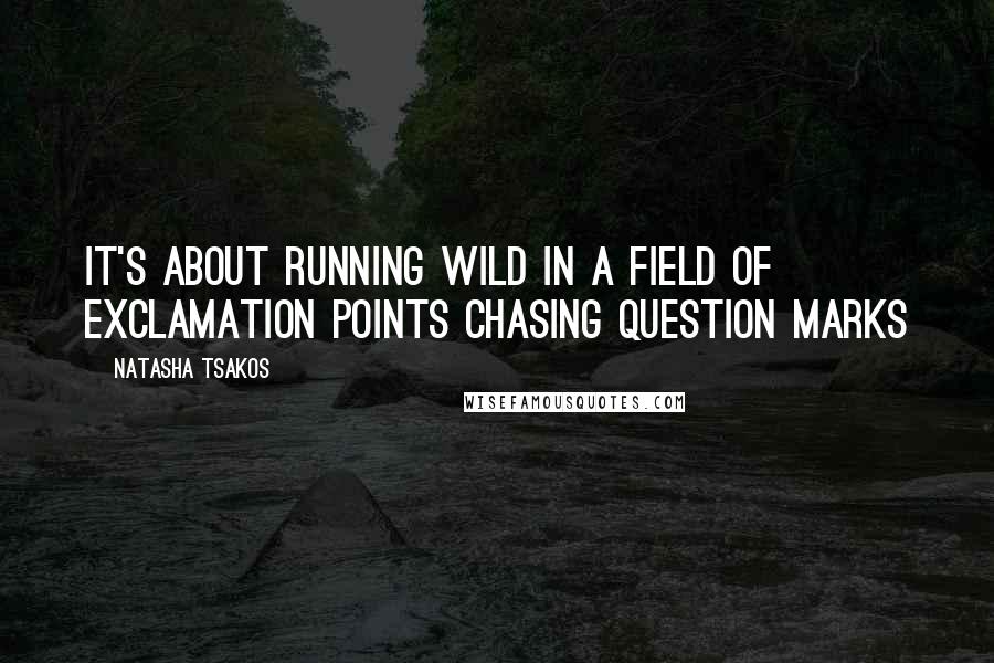 Natasha Tsakos Quotes: It's about running wild in a field of exclamation points chasing question marks