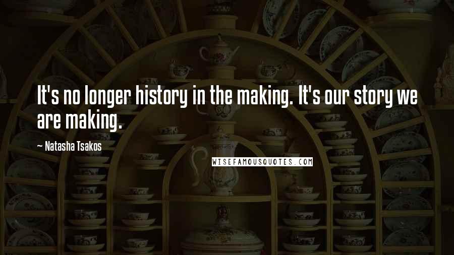 Natasha Tsakos Quotes: It's no longer history in the making. It's our story we are making.