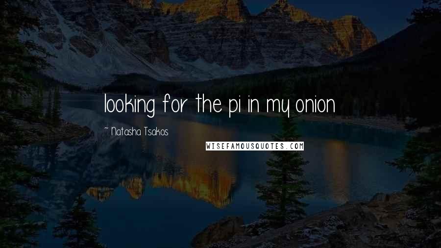 Natasha Tsakos Quotes: looking for the pi in my onion