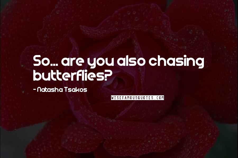 Natasha Tsakos Quotes: So... are you also chasing butterflies?