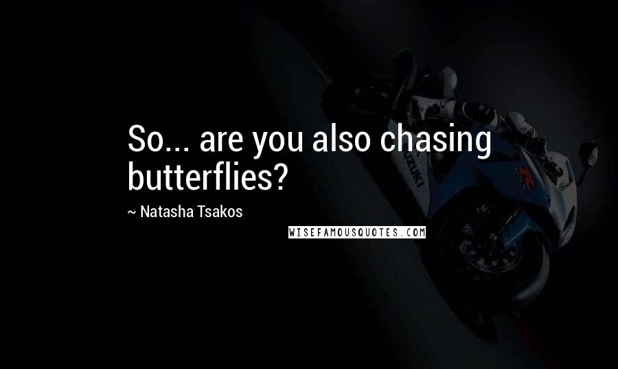 Natasha Tsakos Quotes: So... are you also chasing butterflies?