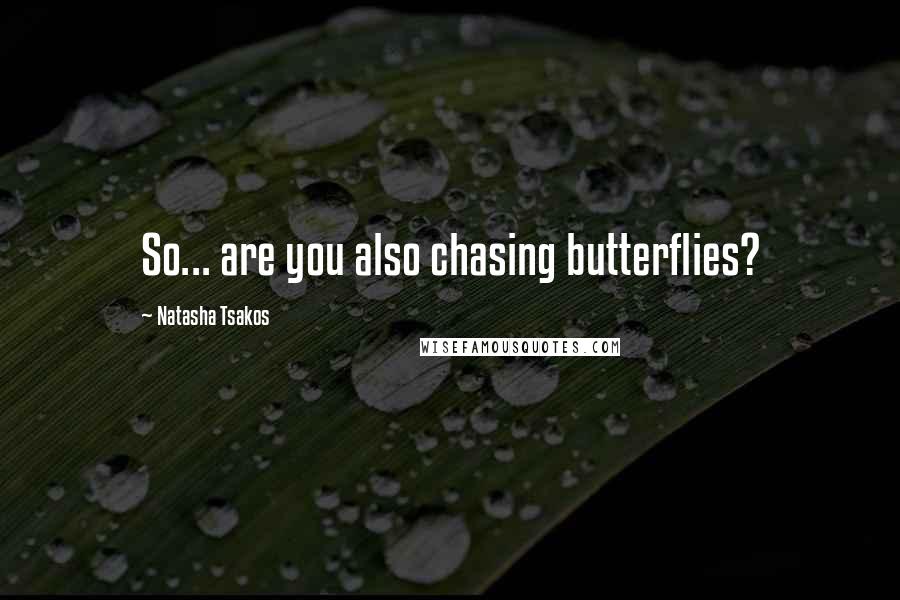 Natasha Tsakos Quotes: So... are you also chasing butterflies?