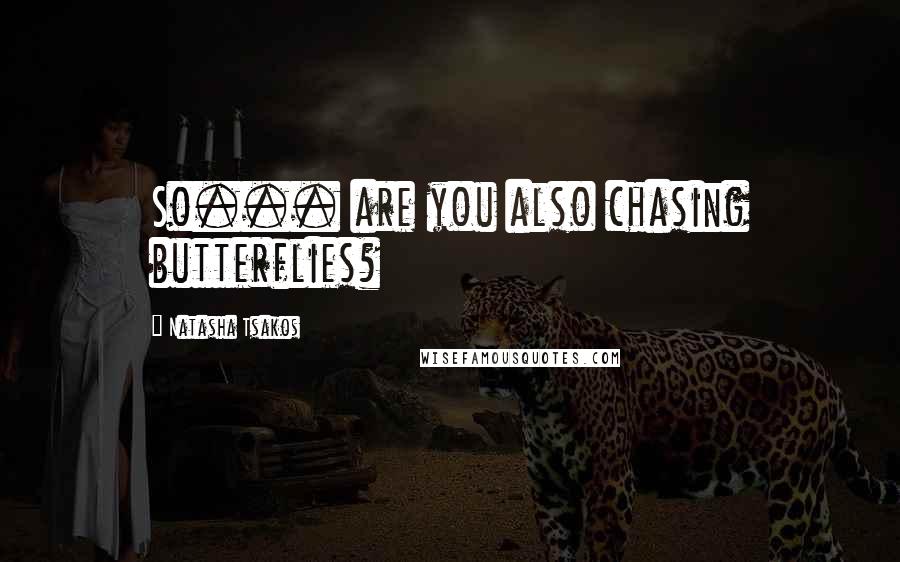Natasha Tsakos Quotes: So... are you also chasing butterflies?