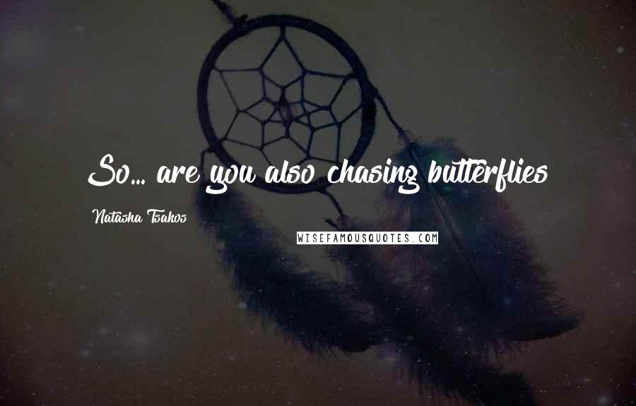 Natasha Tsakos Quotes: So... are you also chasing butterflies?