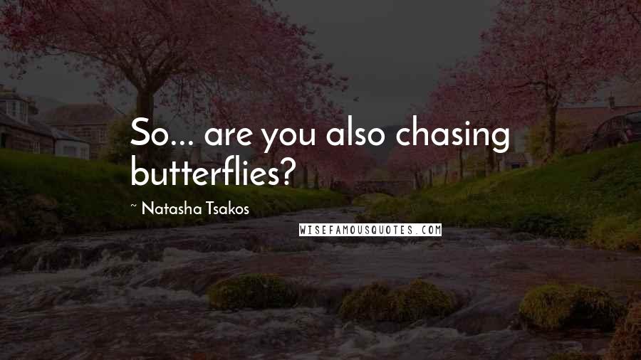 Natasha Tsakos Quotes: So... are you also chasing butterflies?