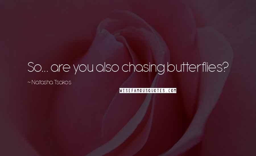 Natasha Tsakos Quotes: So... are you also chasing butterflies?