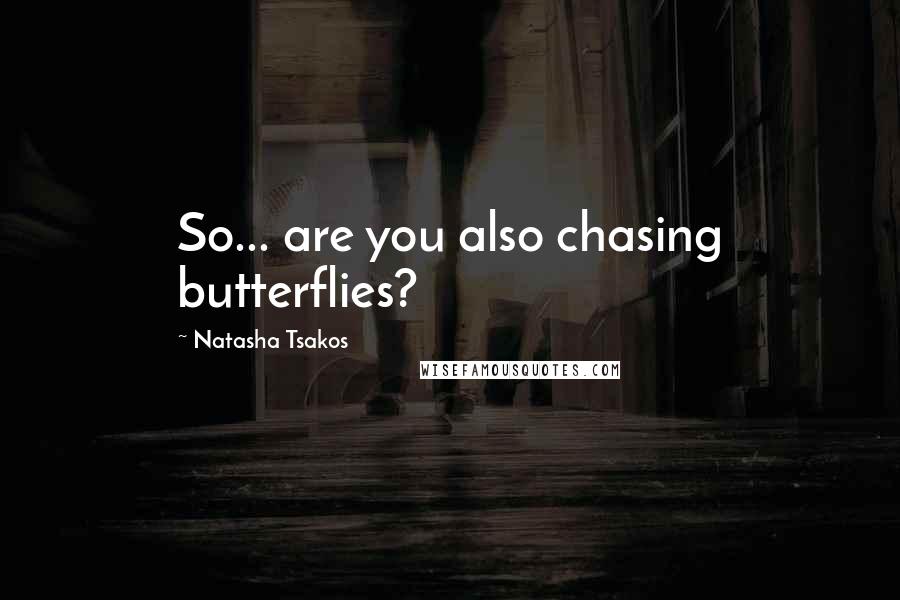 Natasha Tsakos Quotes: So... are you also chasing butterflies?