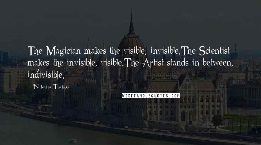 Natasha Tsakos Quotes: The Magician makes the visible, invisible.The Scientist makes the invisible, visible.The Artist stands in between, indivisible.