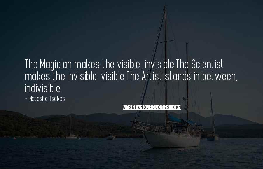 Natasha Tsakos Quotes: The Magician makes the visible, invisible.The Scientist makes the invisible, visible.The Artist stands in between, indivisible.