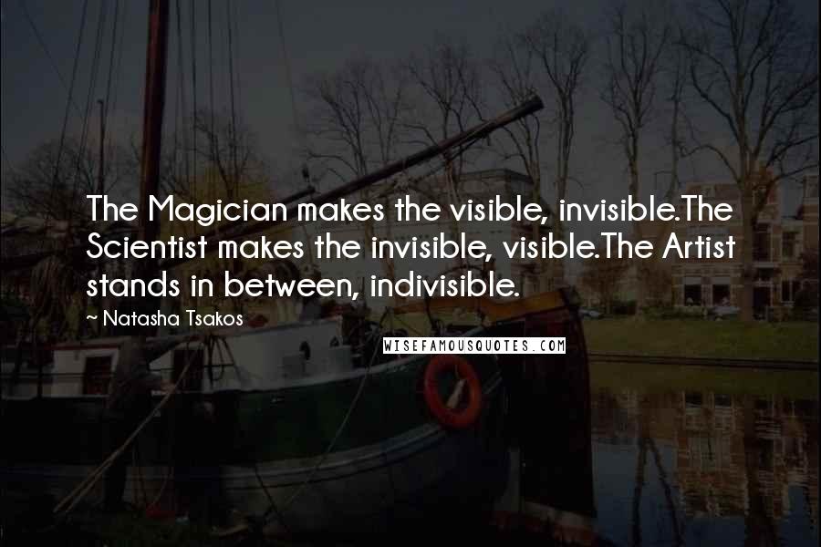 Natasha Tsakos Quotes: The Magician makes the visible, invisible.The Scientist makes the invisible, visible.The Artist stands in between, indivisible.