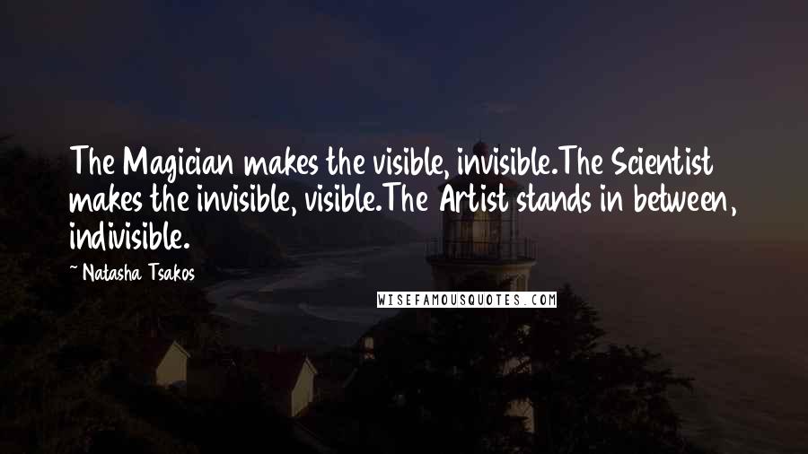 Natasha Tsakos Quotes: The Magician makes the visible, invisible.The Scientist makes the invisible, visible.The Artist stands in between, indivisible.