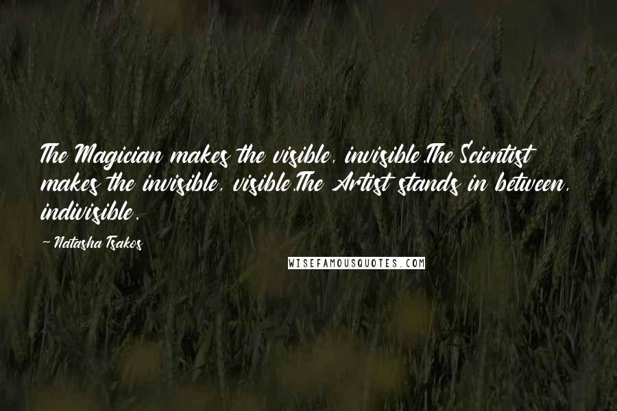 Natasha Tsakos Quotes: The Magician makes the visible, invisible.The Scientist makes the invisible, visible.The Artist stands in between, indivisible.