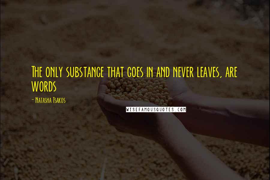 Natasha Tsakos Quotes: The only substance that goes in and never leaves, are words
