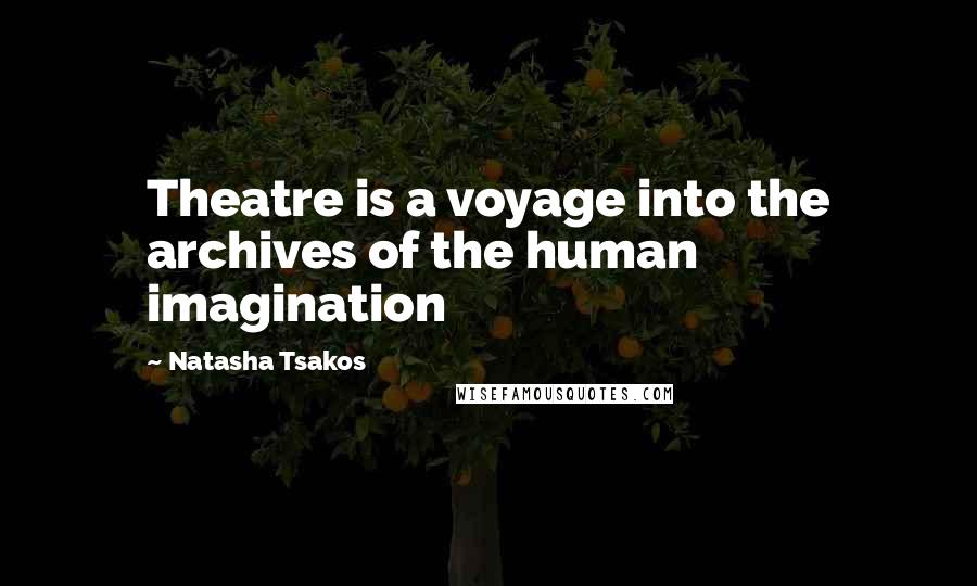 Natasha Tsakos Quotes: Theatre is a voyage into the archives of the human imagination