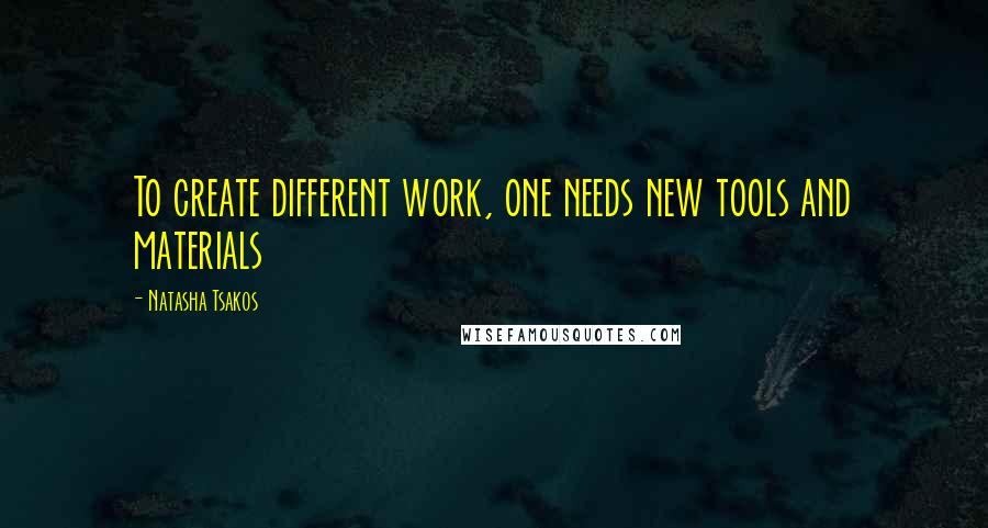 Natasha Tsakos Quotes: To create different work, one needs new tools and materials