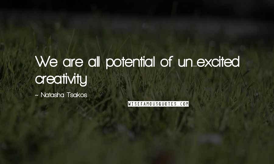 Natasha Tsakos Quotes: We are all potential of un-excited creativity