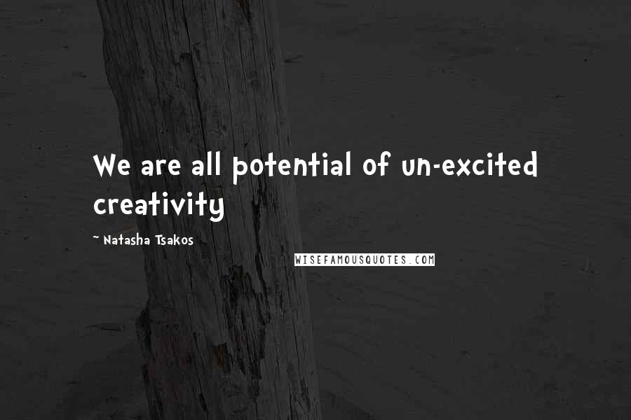 Natasha Tsakos Quotes: We are all potential of un-excited creativity