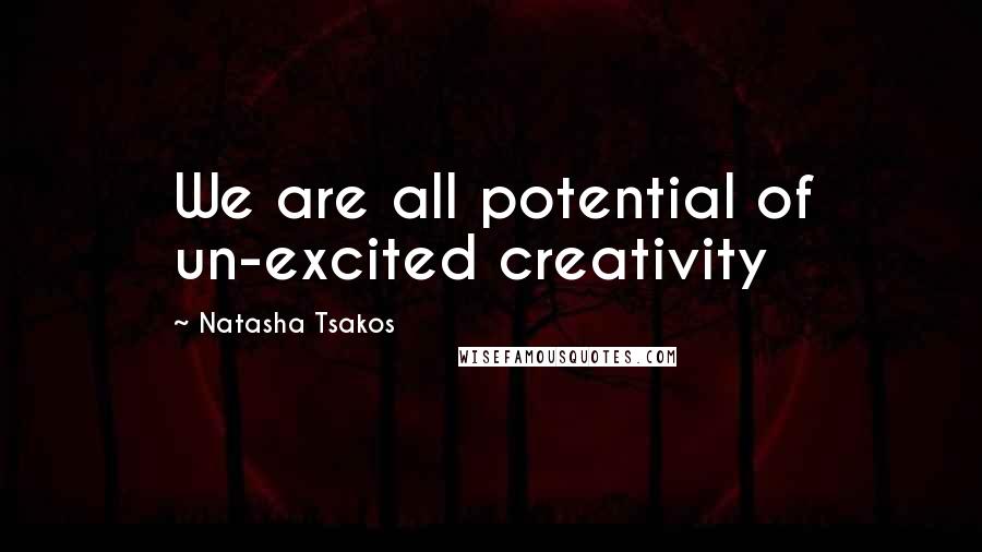 Natasha Tsakos Quotes: We are all potential of un-excited creativity