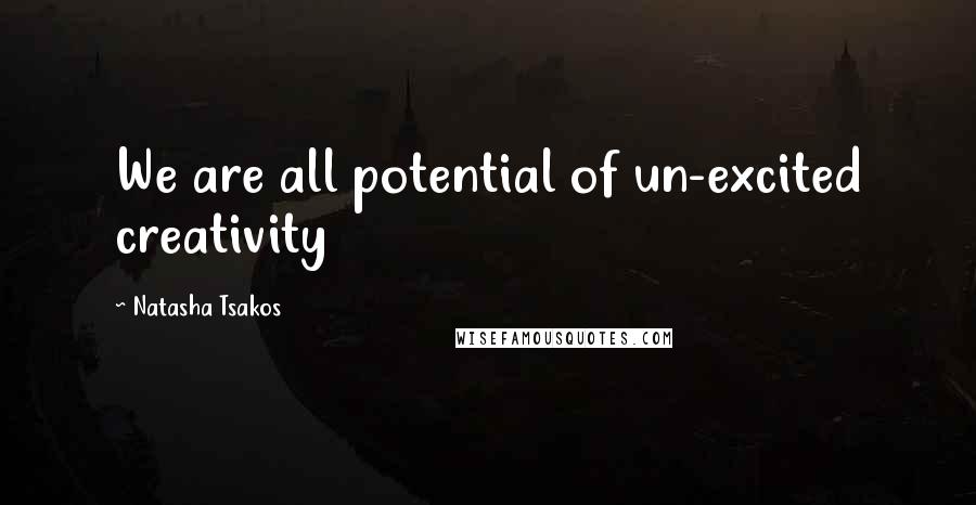 Natasha Tsakos Quotes: We are all potential of un-excited creativity