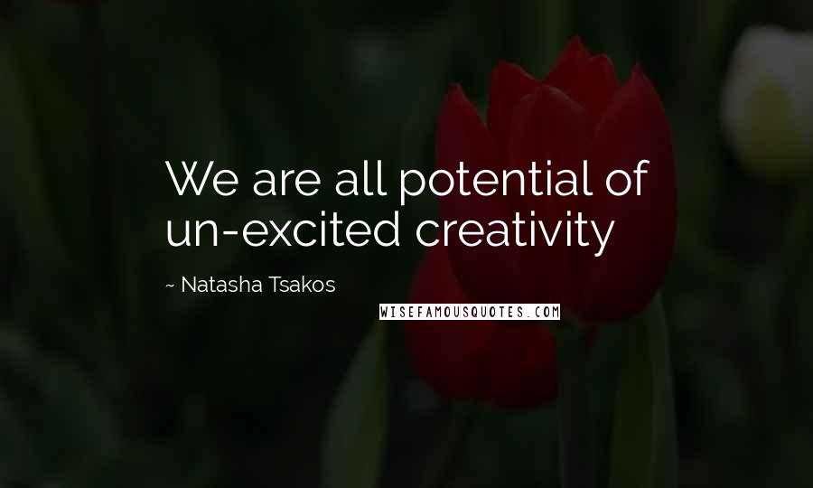Natasha Tsakos Quotes: We are all potential of un-excited creativity