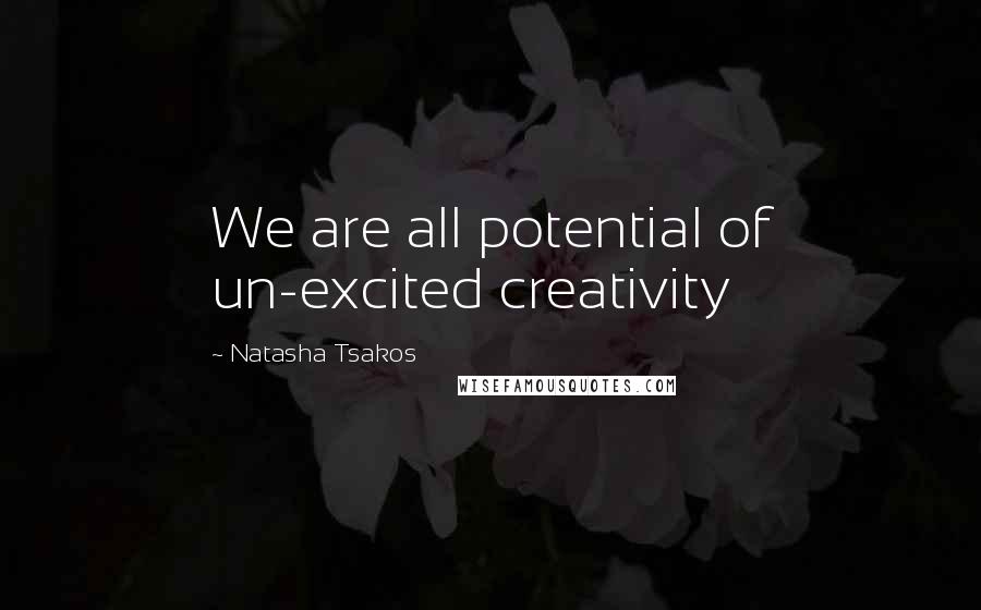 Natasha Tsakos Quotes: We are all potential of un-excited creativity