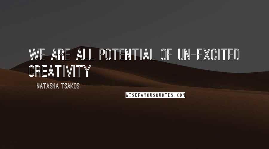 Natasha Tsakos Quotes: We are all potential of un-excited creativity