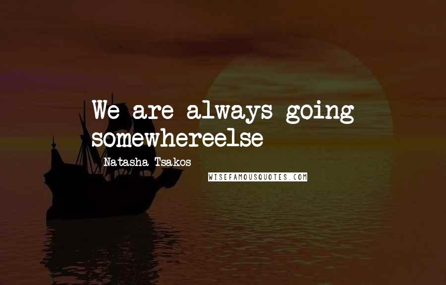 Natasha Tsakos Quotes: We are always going somewhereelse