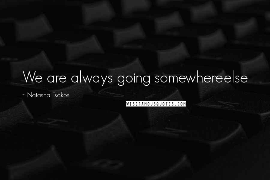 Natasha Tsakos Quotes: We are always going somewhereelse