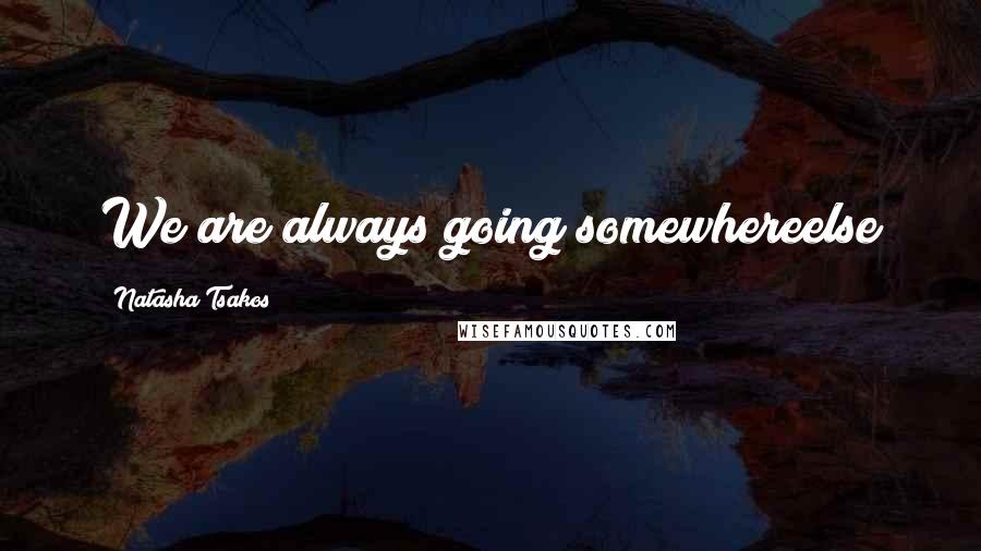 Natasha Tsakos Quotes: We are always going somewhereelse