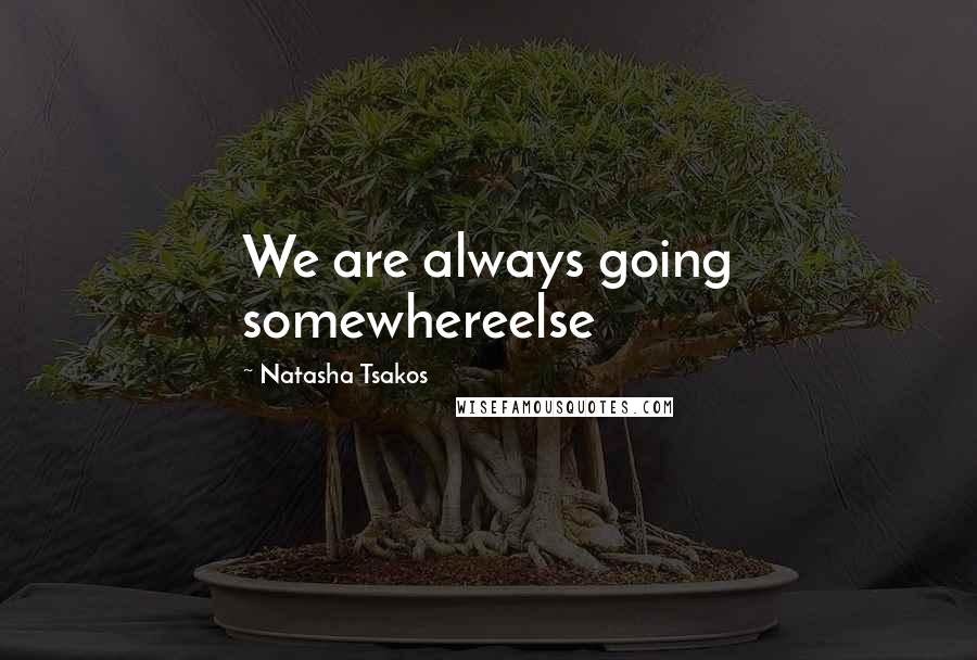 Natasha Tsakos Quotes: We are always going somewhereelse