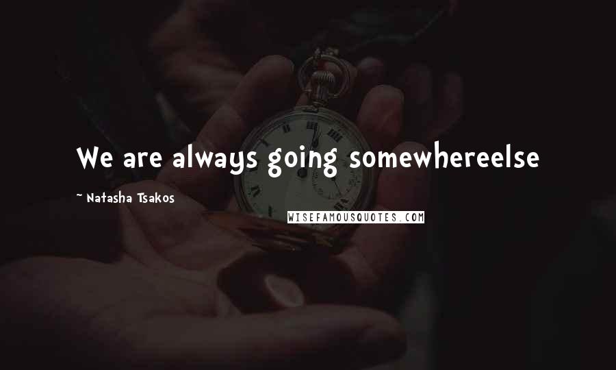 Natasha Tsakos Quotes: We are always going somewhereelse