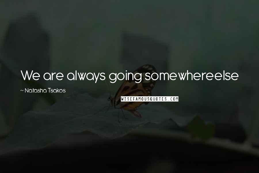 Natasha Tsakos Quotes: We are always going somewhereelse