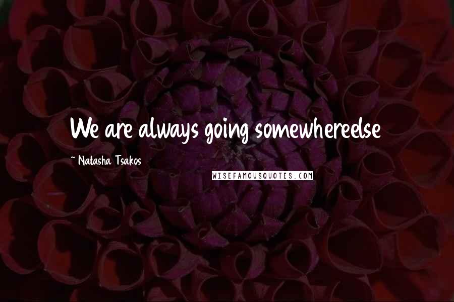 Natasha Tsakos Quotes: We are always going somewhereelse