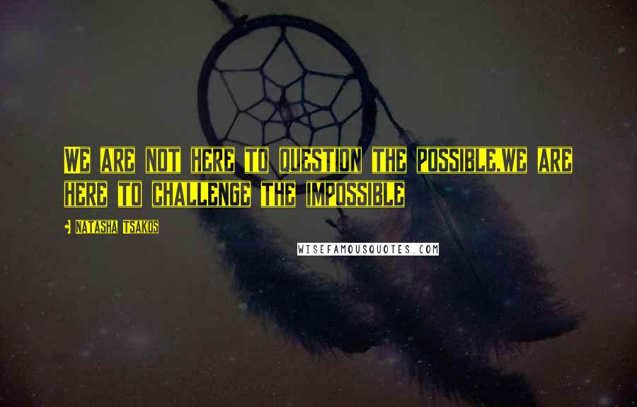 Natasha Tsakos Quotes: We are not here to question the possible,we are here to challenge the impossible