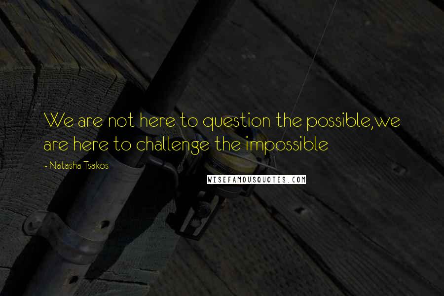 Natasha Tsakos Quotes: We are not here to question the possible,we are here to challenge the impossible