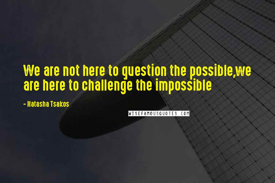 Natasha Tsakos Quotes: We are not here to question the possible,we are here to challenge the impossible