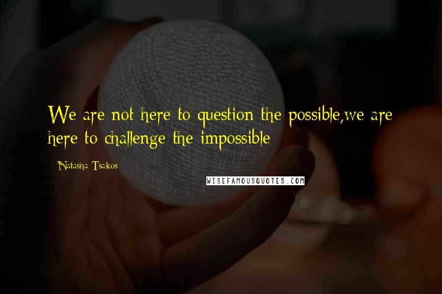 Natasha Tsakos Quotes: We are not here to question the possible,we are here to challenge the impossible