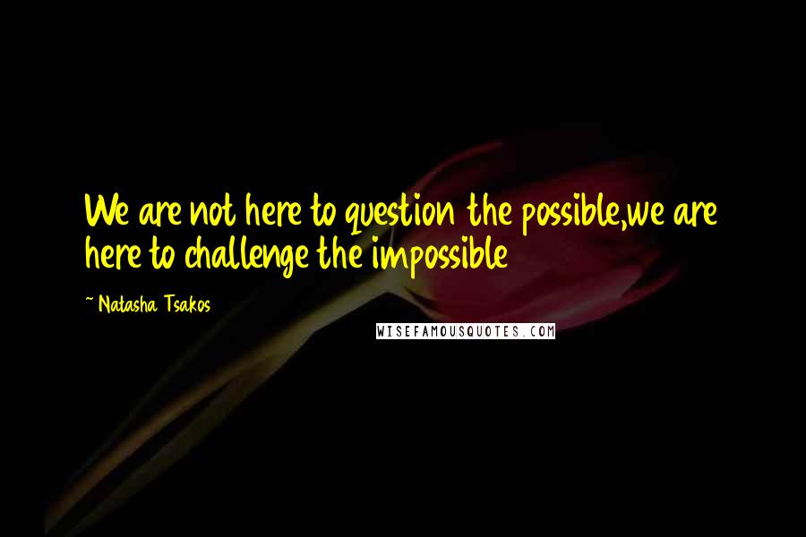 Natasha Tsakos Quotes: We are not here to question the possible,we are here to challenge the impossible